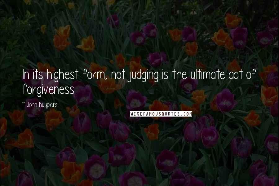 John Kuypers quotes: In its highest form, not judging is the ultimate act of forgiveness.