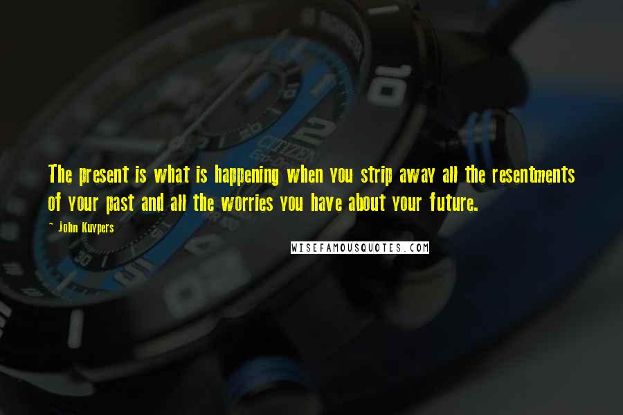 John Kuypers quotes: The present is what is happening when you strip away all the resentments of your past and all the worries you have about your future.