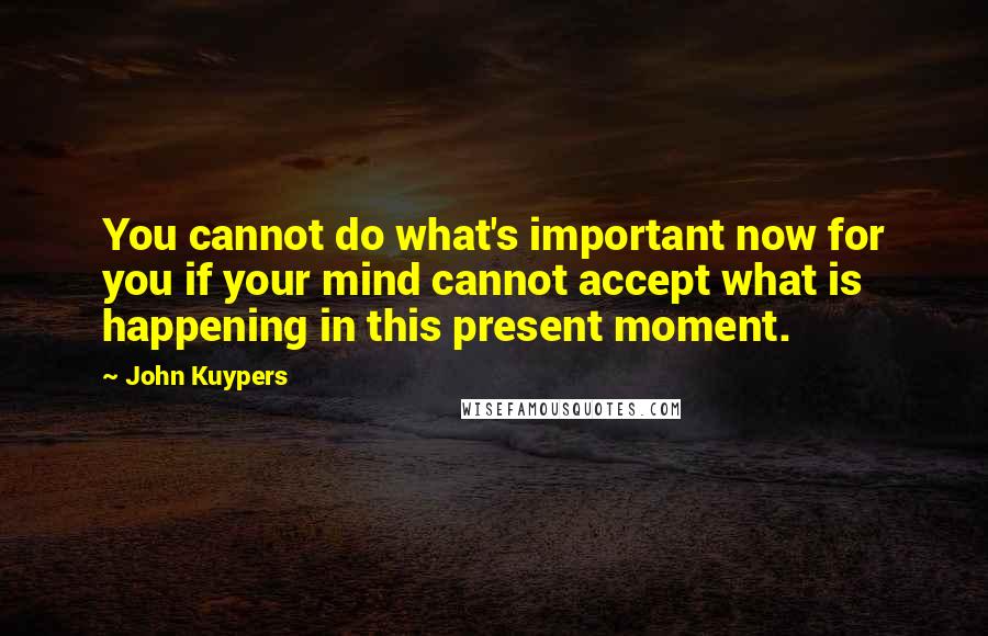 John Kuypers quotes: You cannot do what's important now for you if your mind cannot accept what is happening in this present moment.