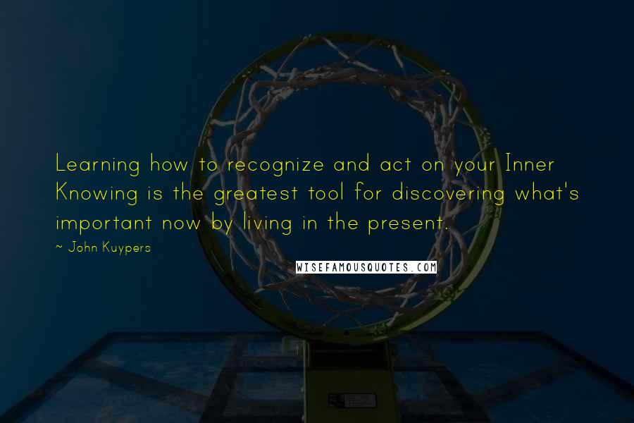 John Kuypers quotes: Learning how to recognize and act on your Inner Knowing is the greatest tool for discovering what's important now by living in the present.