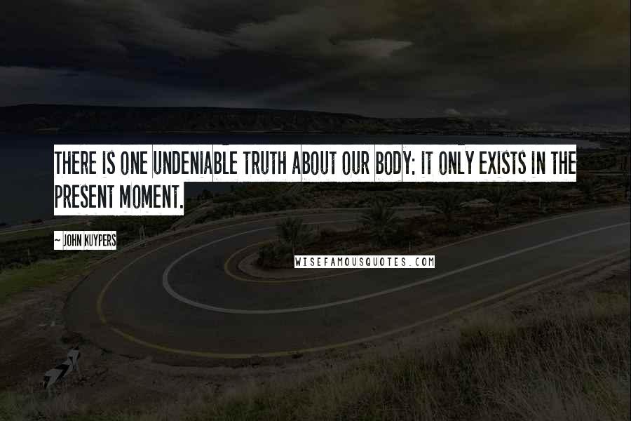 John Kuypers quotes: There is one undeniable truth about our body: it only exists in the present moment.