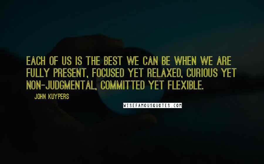 John Kuypers quotes: Each of us is the best we can be when we are fully present, focused yet relaxed, curious yet non-judgmental, committed yet flexible.