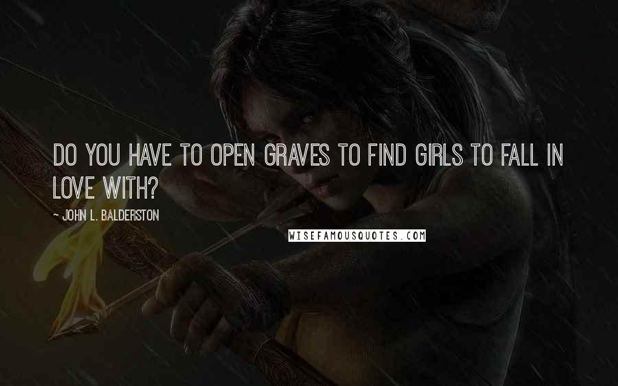 John L. Balderston quotes: Do you have to open graves to find girls to fall in love with?