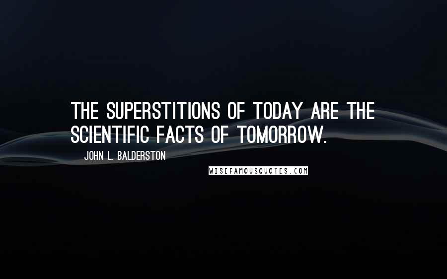 John L. Balderston quotes: The superstitions of today are the scientific facts of tomorrow.