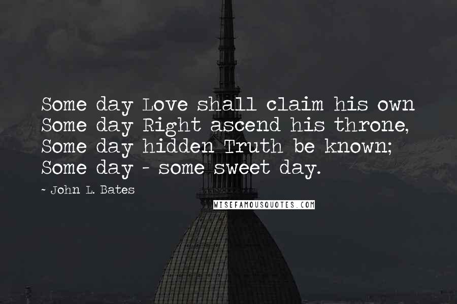 John L. Bates quotes: Some day Love shall claim his own Some day Right ascend his throne, Some day hidden Truth be known; Some day - some sweet day.