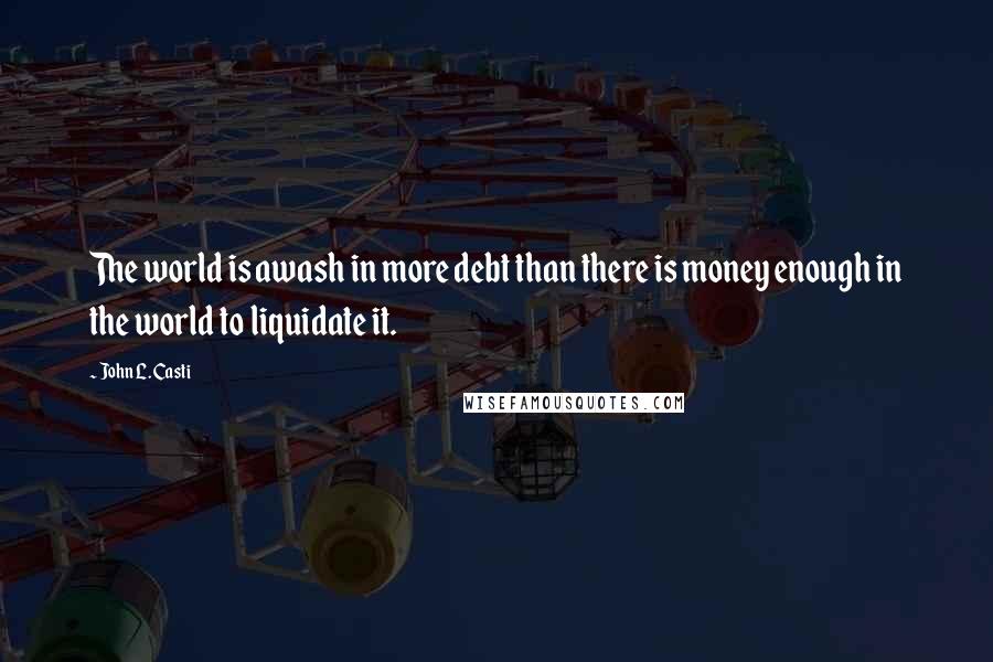 John L. Casti quotes: The world is awash in more debt than there is money enough in the world to liquidate it.
