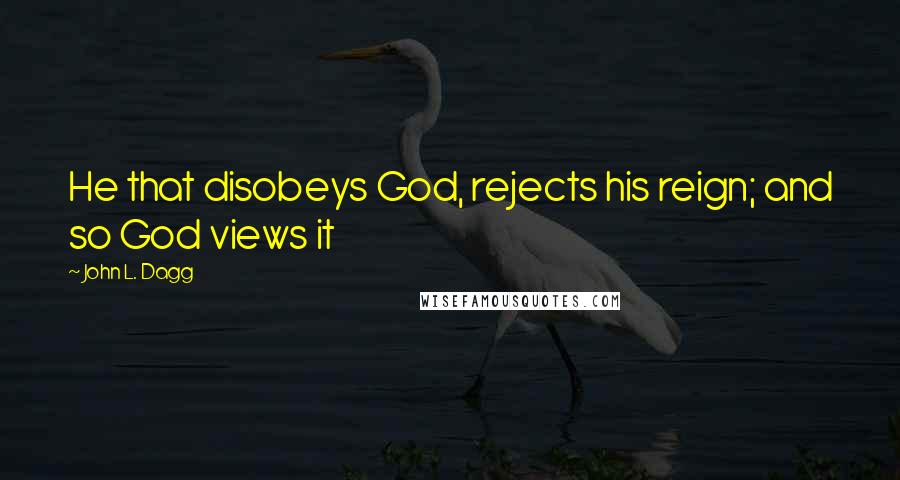 John L. Dagg quotes: He that disobeys God, rejects his reign; and so God views it