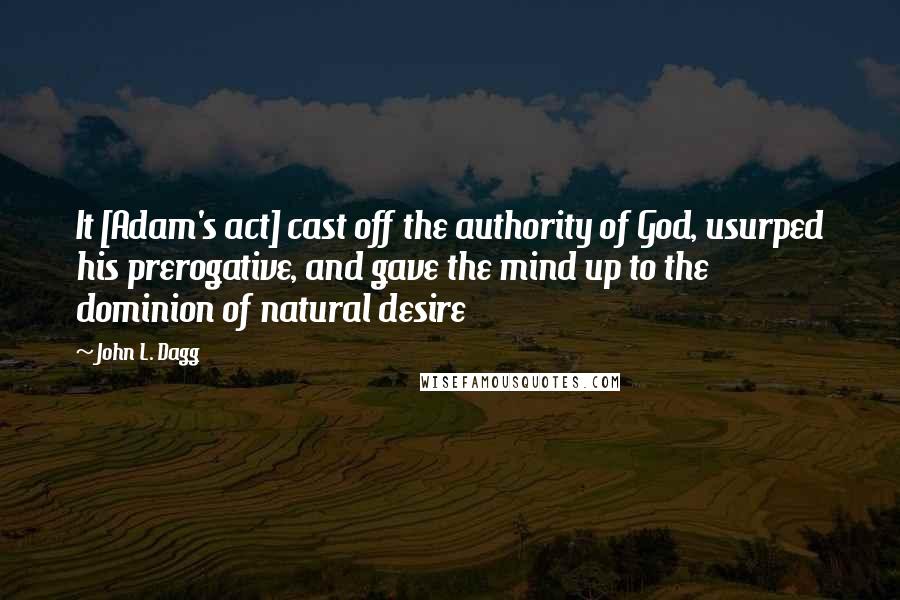 John L. Dagg quotes: It [Adam's act] cast off the authority of God, usurped his prerogative, and gave the mind up to the dominion of natural desire