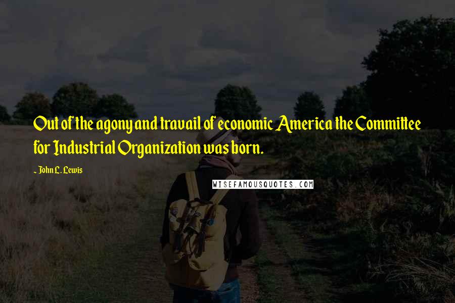 John L. Lewis quotes: Out of the agony and travail of economic America the Committee for Industrial Organization was born.