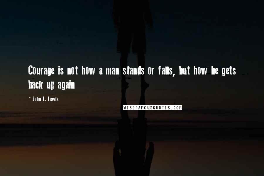 John L. Lewis quotes: Courage is not how a man stands or falls, but how he gets back up again