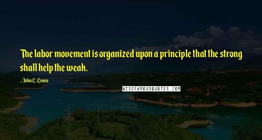 John L. Lewis quotes: The labor movement is organized upon a principle that the strong shall help the weak.