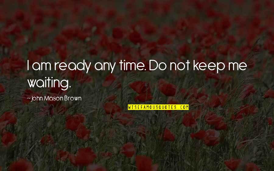 John L Mason Quotes By John Mason Brown: I am ready any time. Do not keep John L Mason Quotes By John Mason Brown: I am ready any time. Do not keep