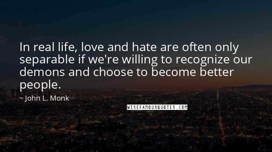 John L. Monk quotes: In real life, love and hate are often only separable if we're willing to recognize our demons and choose to become better people.