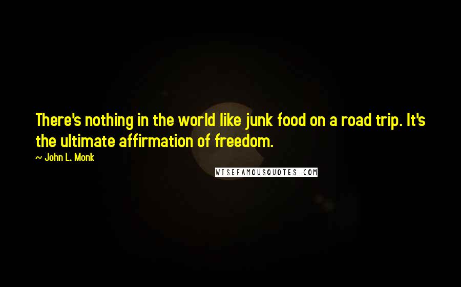 John L. Monk quotes: There's nothing in the world like junk food on a road trip. It's the ultimate affirmation of freedom.