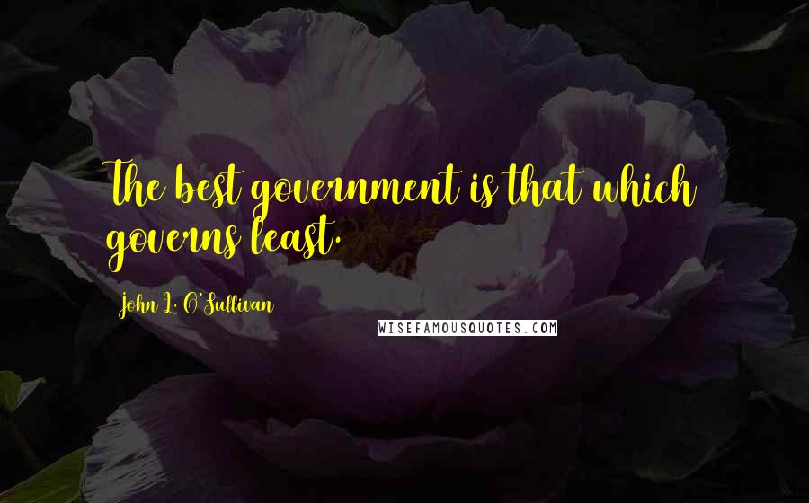 John L. O'Sullivan quotes: The best government is that which governs least.