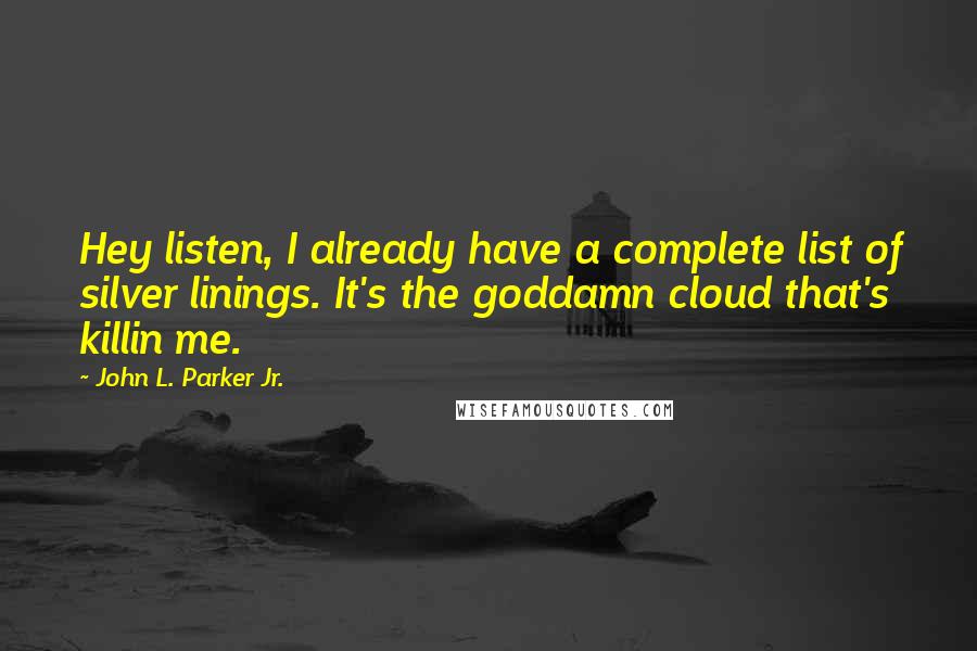John L. Parker Jr. quotes: Hey listen, I already have a complete list of silver linings. It's the goddamn cloud that's killin me.