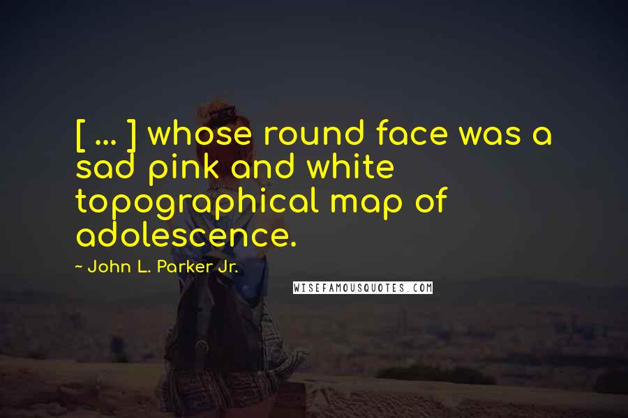 John L. Parker Jr. quotes: [ ... ] whose round face was a sad pink and white topographical map of adolescence.