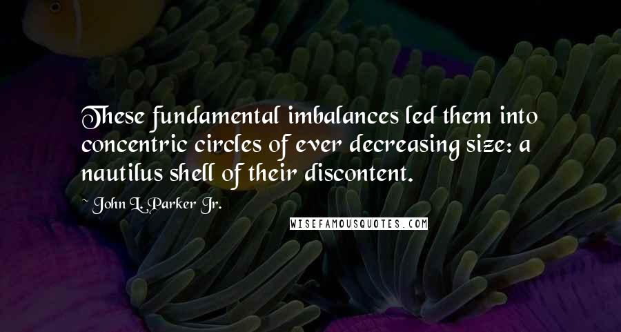 John L. Parker Jr. quotes: These fundamental imbalances led them into concentric circles of ever decreasing size: a nautilus shell of their discontent.