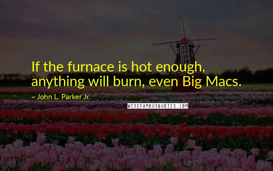 John L. Parker Jr. quotes: If the furnace is hot enough, anything will burn, even Big Macs.