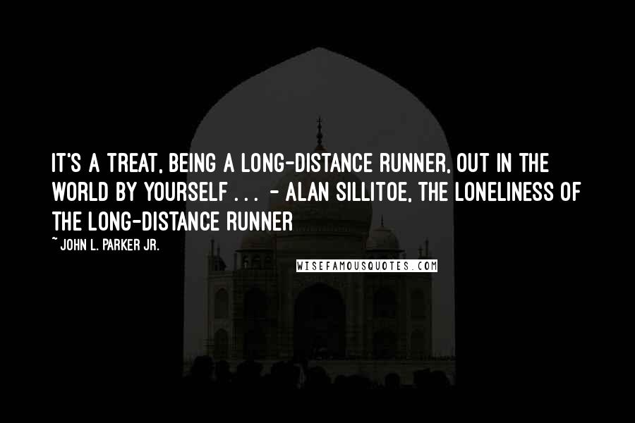John L. Parker Jr. quotes: It's a treat, being a long-distance runner, out in the world by yourself . . . - Alan Sillitoe, The Loneliness of the Long-Distance Runner John L. Parker Jr. quotes: It's a treat, being a long-distance runner, out in the world by yourself . . . - Alan Sillitoe, The Loneliness of the Long-Distance Runner