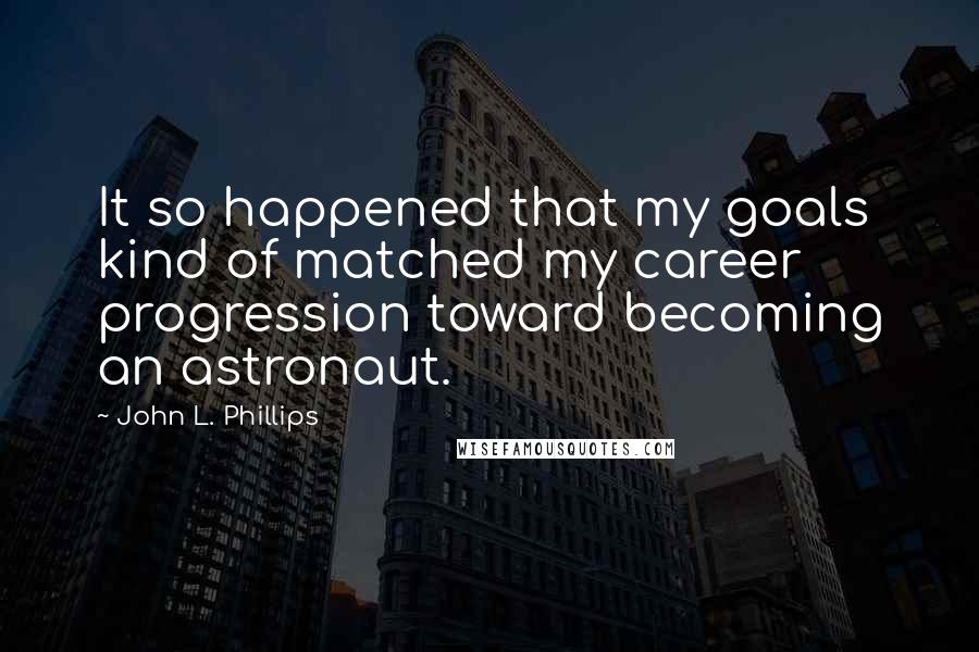 John L. Phillips quotes: It so happened that my goals kind of matched my career progression toward becoming an astronaut.