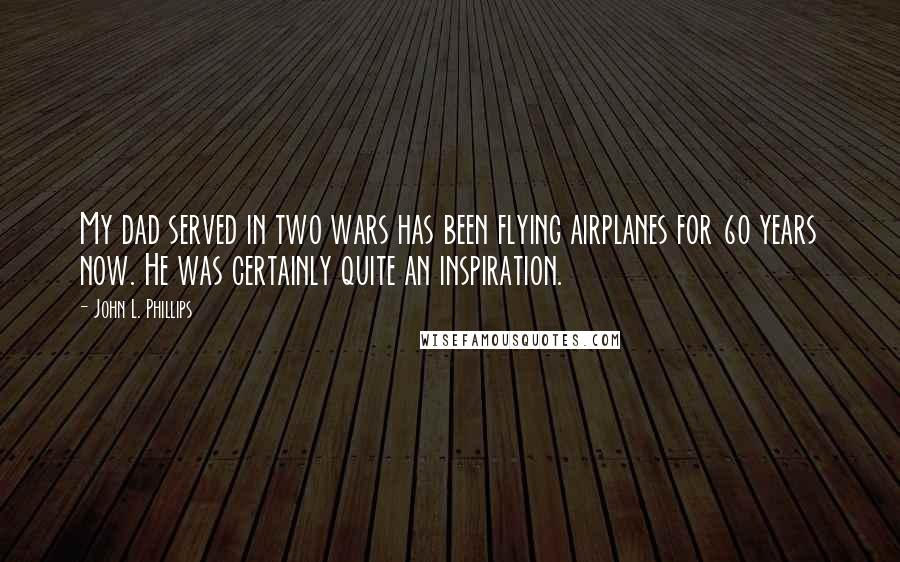 John L. Phillips quotes: My dad served in two wars has been flying airplanes for 60 years now. He was certainly quite an inspiration.