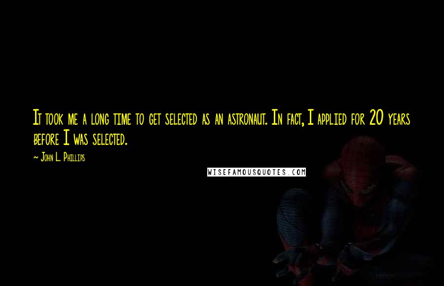 John L. Phillips quotes: It took me a long time to get selected as an astronaut. In fact, I applied for 20 years before I was selected.
