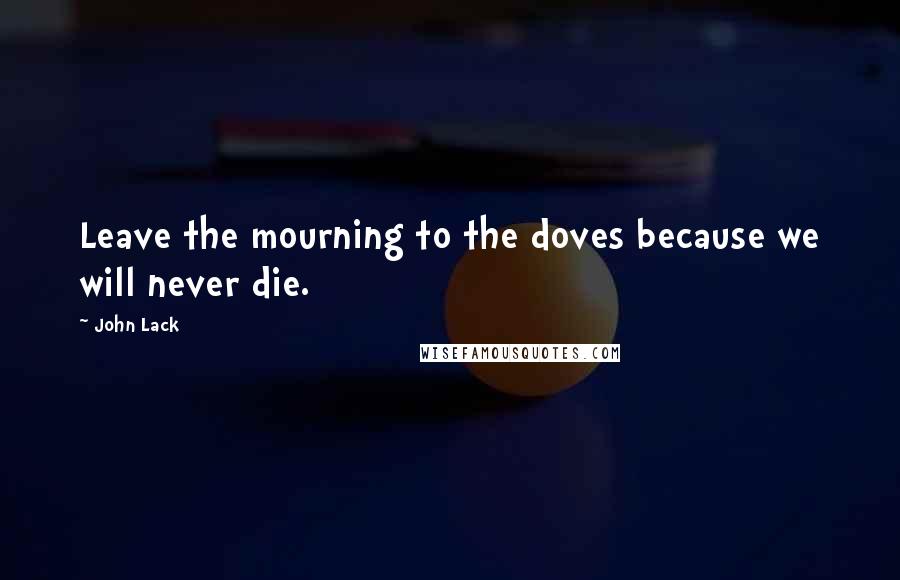 John Lack quotes: Leave the mourning to the doves because we will never die.