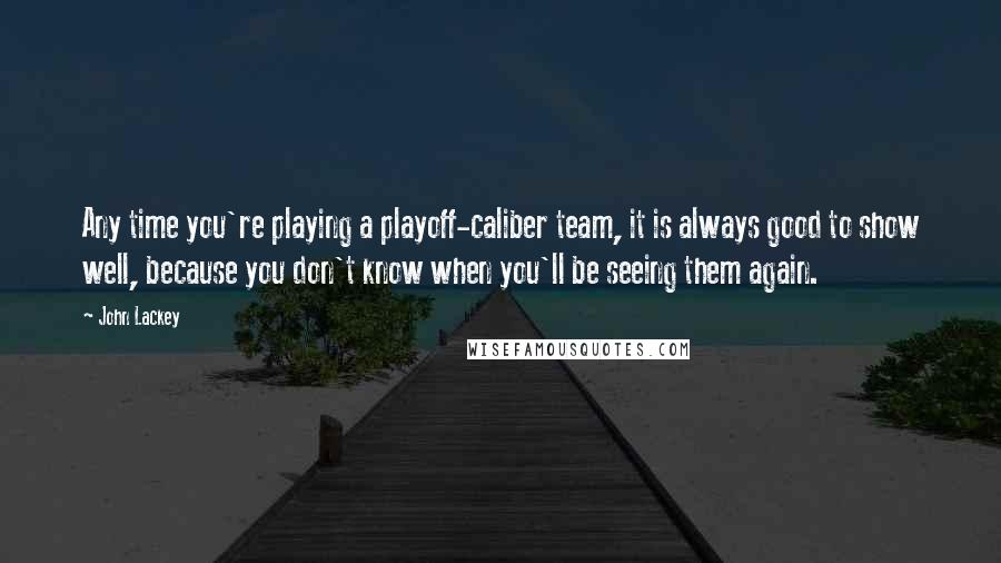 John Lackey quotes: Any time you're playing a playoff-caliber team, it is always good to show well, because you don't know when you'll be seeing them again.