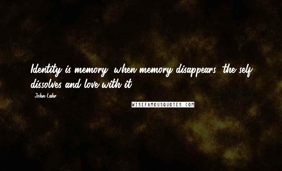 John Lahr quotes: Identity is memory; when memory disappears, the self dissolves and love with it.