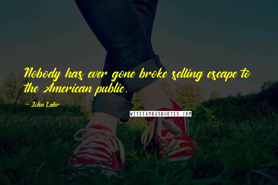 John Lahr quotes: Nobody has ever gone broke selling escape to the American public.