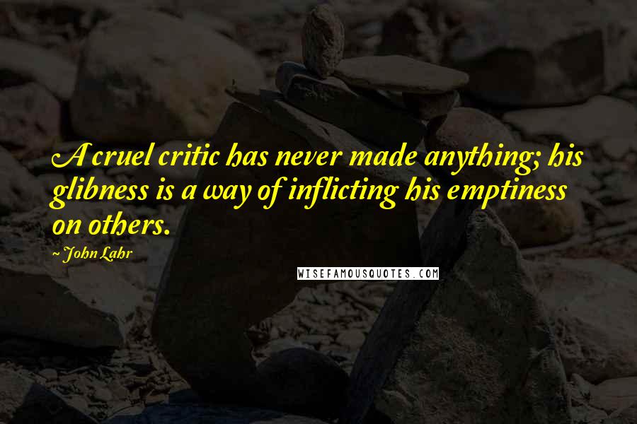 John Lahr quotes: A cruel critic has never made anything; his glibness is a way of inflicting his emptiness on others.