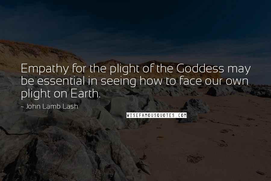 John Lamb Lash quotes: Empathy for the plight of the Goddess may be essential in seeing how to face our own plight on Earth.