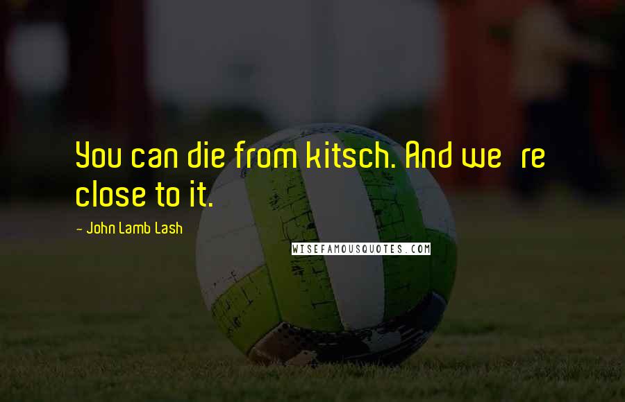 John Lamb Lash quotes: You can die from kitsch. And we're close to it.