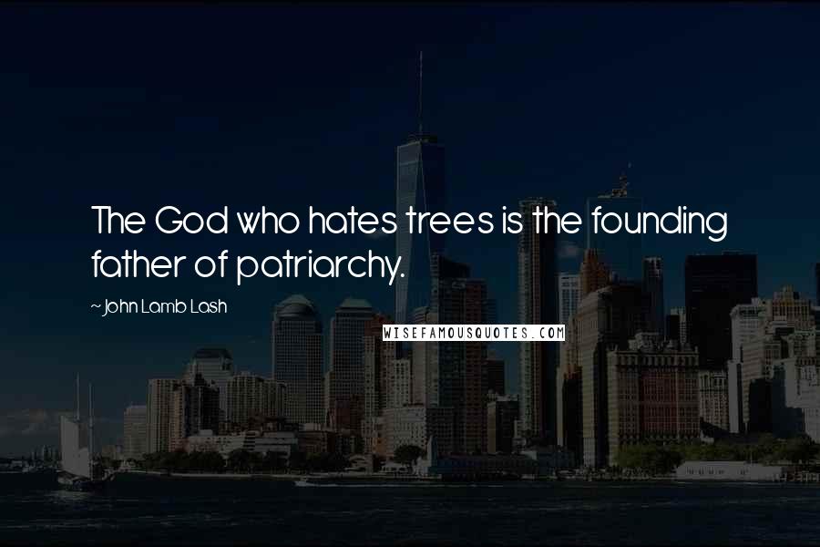 John Lamb Lash quotes: The God who hates trees is the founding father of patriarchy.