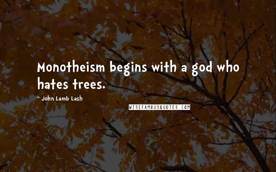 John Lamb Lash quotes: Monotheism begins with a god who hates trees.