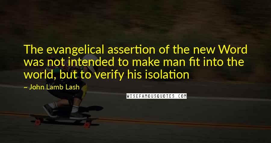 John Lamb Lash quotes: The evangelical assertion of the new Word was not intended to make man fit into the world, but to verify his isolation