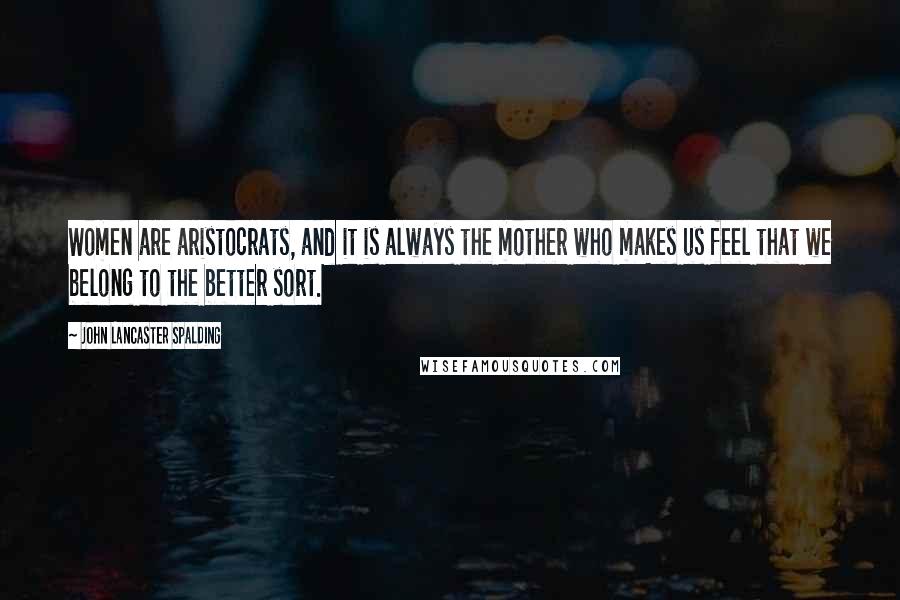 John Lancaster Spalding quotes: Women are aristocrats, and it is always the mother who makes us feel that we belong to the better sort.