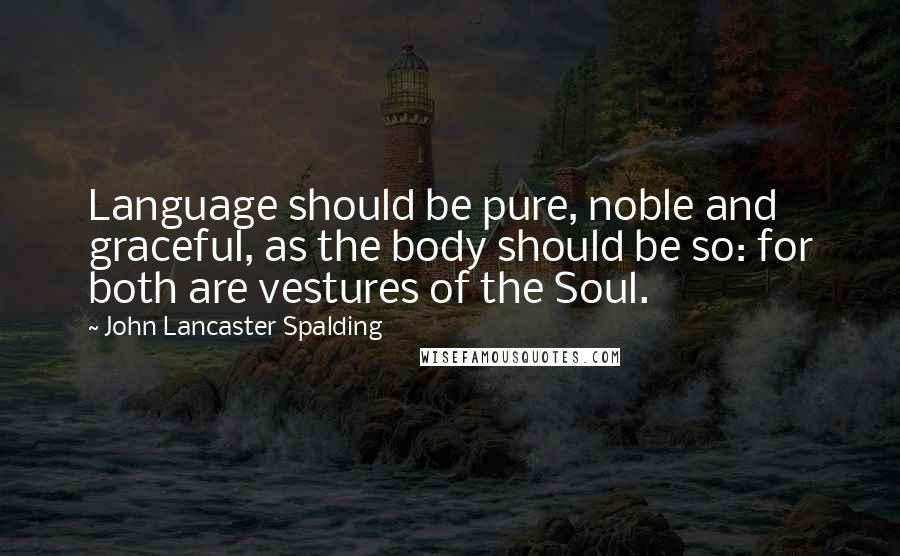 John Lancaster Spalding quotes: Language should be pure, noble and graceful, as the body should be so: for both are vestures of the Soul.