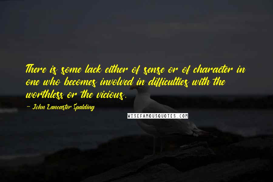 John Lancaster Spalding quotes: There is some lack either of sense or of character in one who becomes involved in difficulties with the worthless or the vicious.