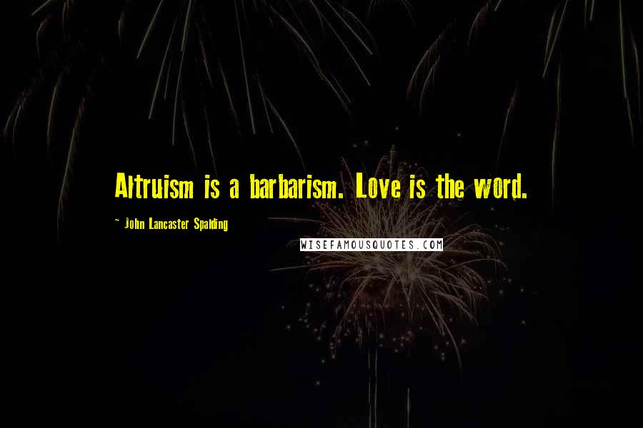 John Lancaster Spalding quotes: Altruism is a barbarism. Love is the word.