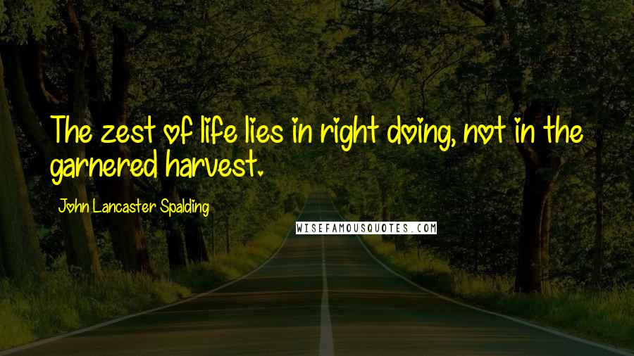 John Lancaster Spalding quotes: The zest of life lies in right doing, not in the garnered harvest.