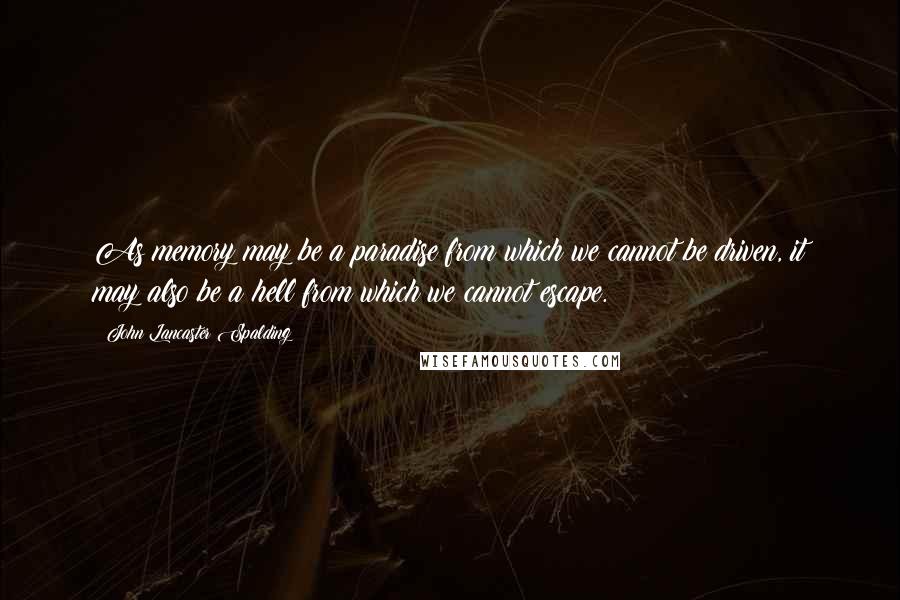 John Lancaster Spalding quotes: As memory may be a paradise from which we cannot be driven, it may also be a hell from which we cannot escape.