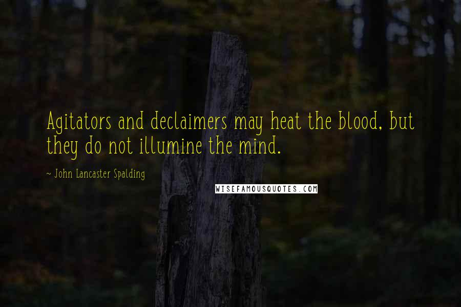 John Lancaster Spalding quotes: Agitators and declaimers may heat the blood, but they do not illumine the mind.