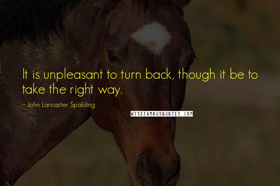 John Lancaster Spalding quotes: It is unpleasant to turn back, though it be to take the right way.