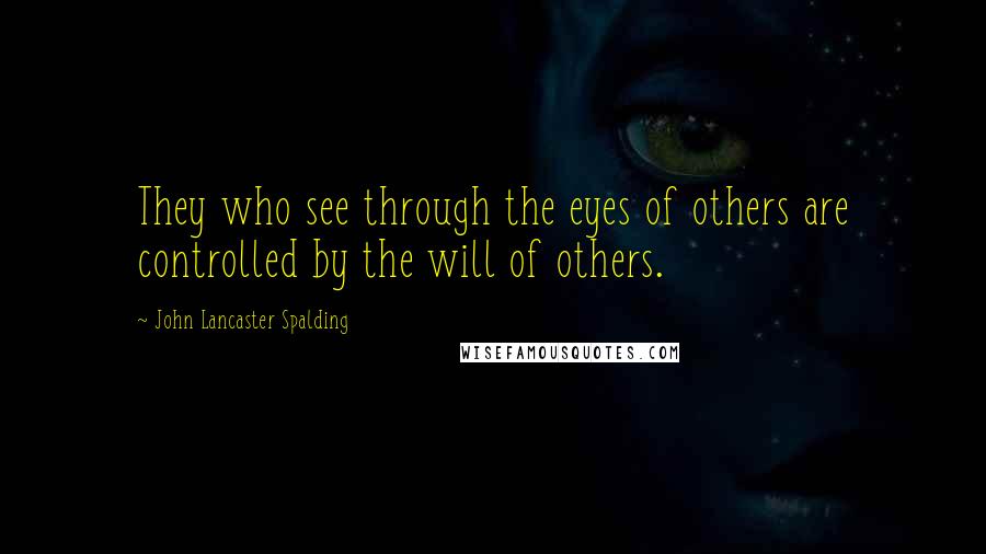 John Lancaster Spalding quotes: They who see through the eyes of others are controlled by the will of others.
