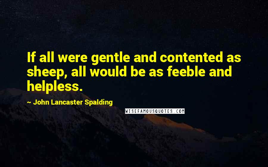 John Lancaster Spalding quotes: If all were gentle and contented as sheep, all would be as feeble and helpless.