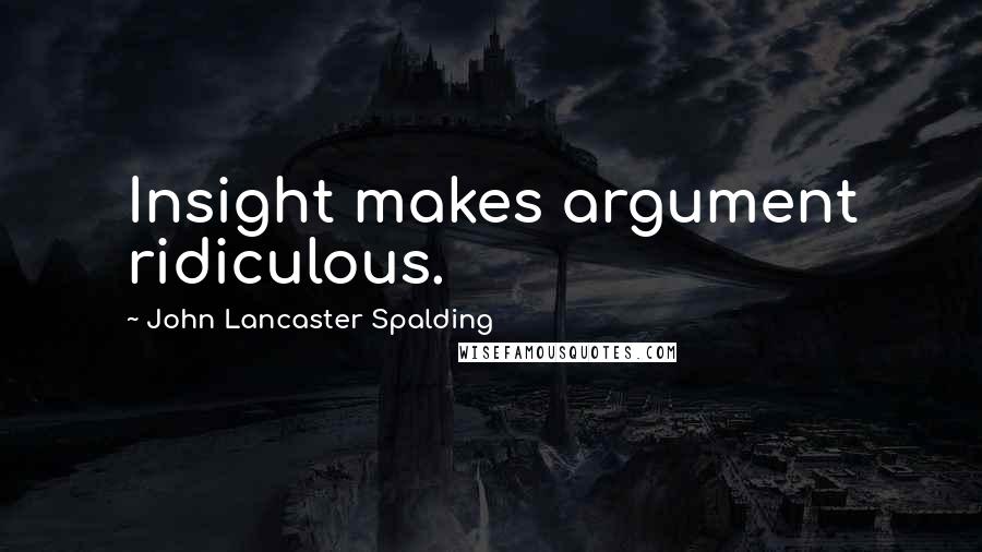 John Lancaster Spalding quotes: Insight makes argument ridiculous.