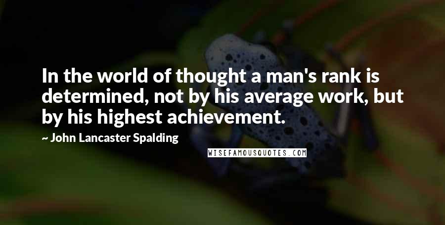 John Lancaster Spalding quotes: In the world of thought a man's rank is determined, not by his average work, but by his highest achievement.