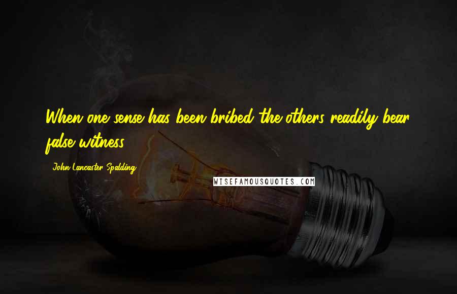 John Lancaster Spalding quotes: When one sense has been bribed the others readily bear false witness.